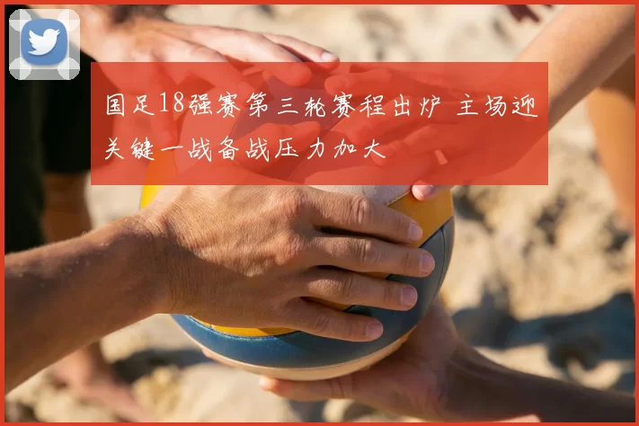 国足18强赛第三轮赛程出炉 主场迎关键一战备战压力加大