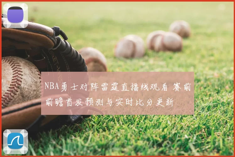 NBA勇士对阵雷霆直播线观看 赛前前瞻首发预测与实时比分更新