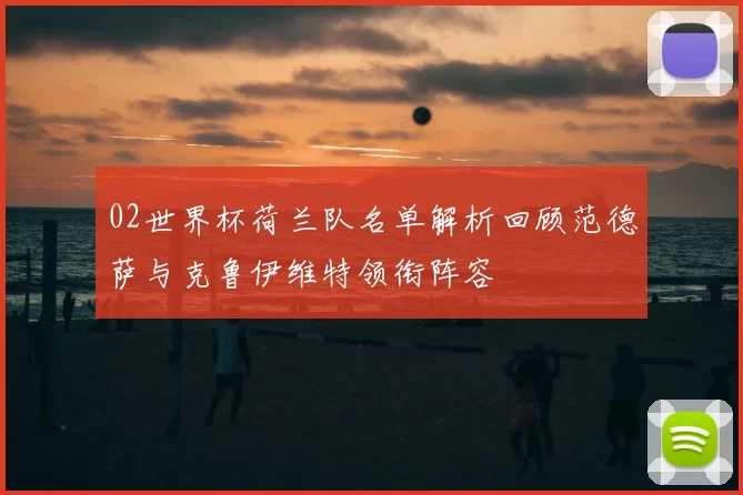 02世界杯荷兰队名单解析回顾范德萨与克鲁伊维特领衔阵容