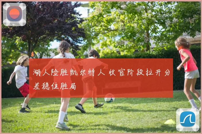 湖人险胜凯尔特人 收官阶段拉开分差稳住胜局