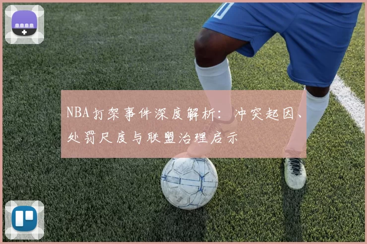 NBA打架事件深度解析:冲突起因、处罚尺度与联盟治理启示