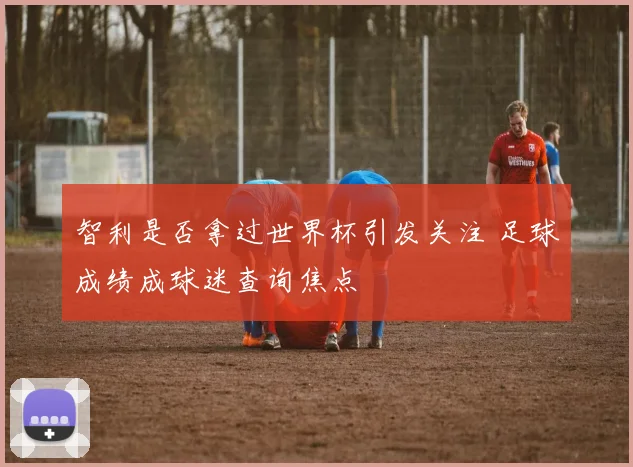 智利是否拿过世界杯引发关注 足球成绩成球迷查询焦点