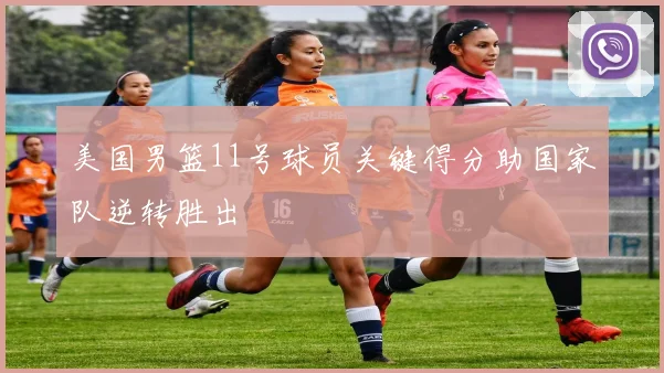 美国男篮11号球员关键得分助国家队逆转胜出