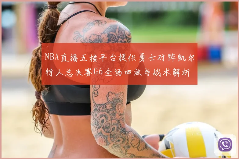 NBA直播五楼平台提供勇士对阵凯尔特人总决赛G6全场回放与战术解析