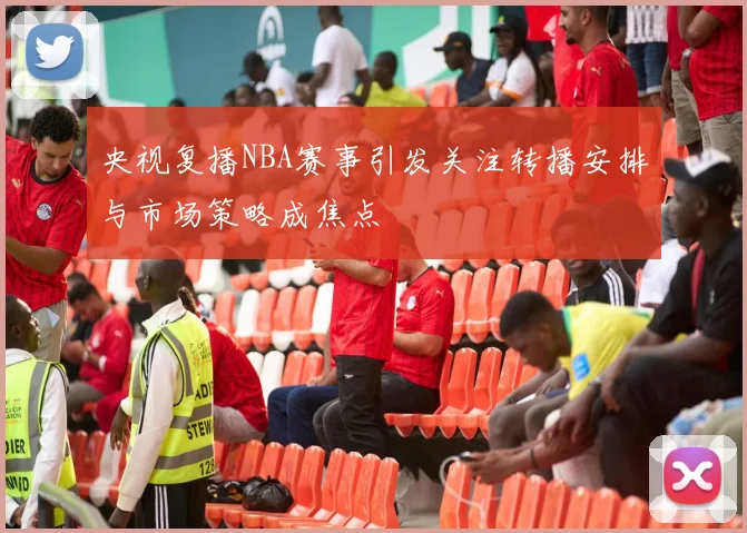 央视复播NBA赛事引发关注转播安排与市场策略成焦点