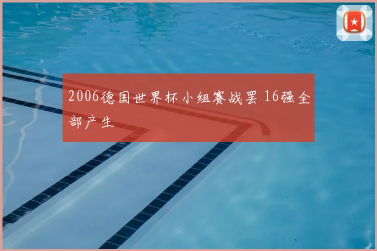 2006德国世界杯小组赛战罢 16强全部产生