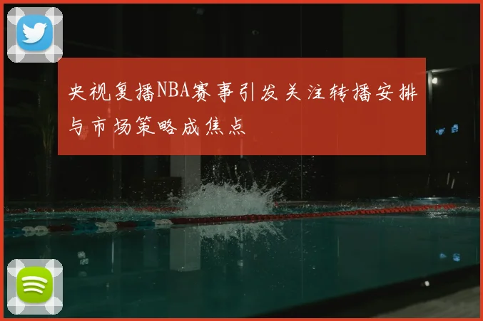 央视复播NBA赛事引发关注转播安排与市场策略成焦点