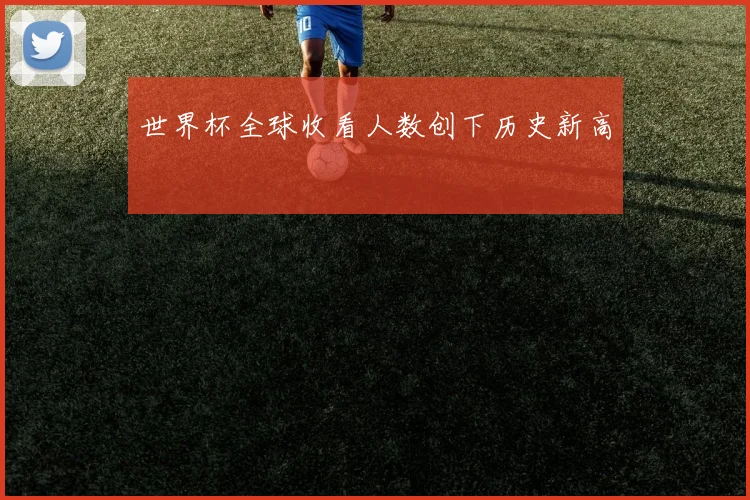 世界杯全球收看人数创下历史新高