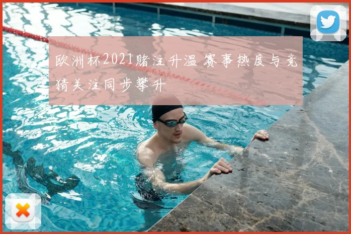 欧洲杯2021赌注升温 赛事热度与竞猜关注同步攀升