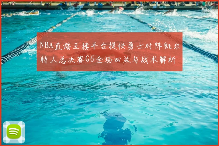 NBA直播五楼平台提供勇士对阵凯尔特人总决赛G6全场回放与战术解析