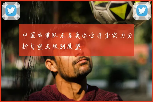 中国举重队东京奥运会夺金实力分析与重点级别展望