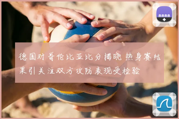 德国对哥伦比亚比分揭晓 热身赛结果引关注双方攻防表现受检验
