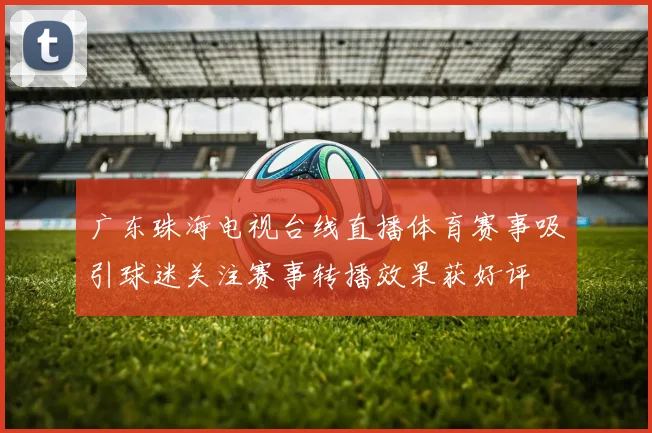 广东珠海电视台线直播体育赛事吸引球迷关注赛事转播效果获好评