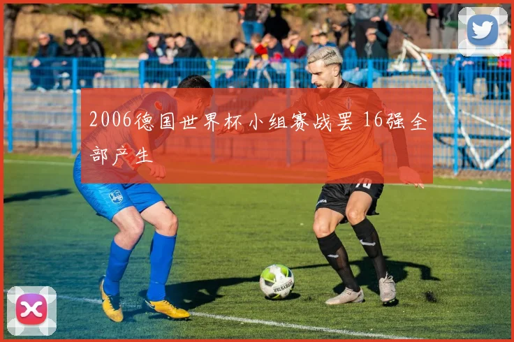 2006德国世界杯小组赛战罢 16强全部产生