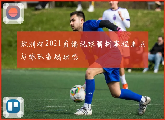 欧洲杯2021直播说球解析赛程看点与球队备战动态