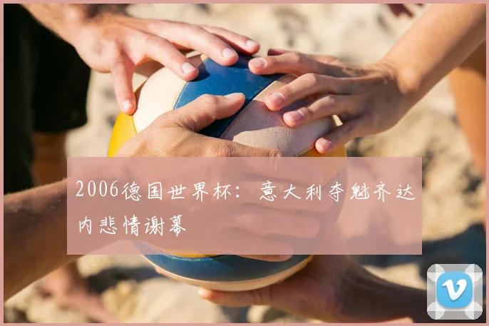 2006德国世界杯:意大利夺魁齐达内悲情谢幕