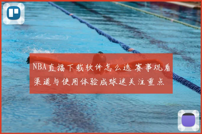 NBA直播下载软件怎么选 赛事观看渠道与使用体验成球迷关注重点