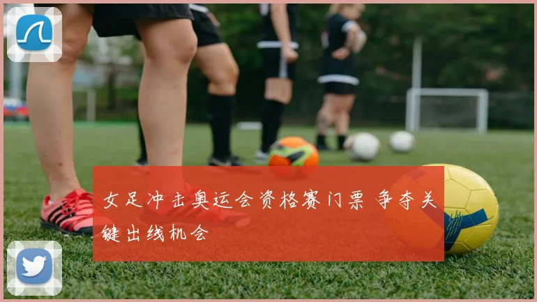 女足冲击奥运会资格赛门票 争夺关键出线机会