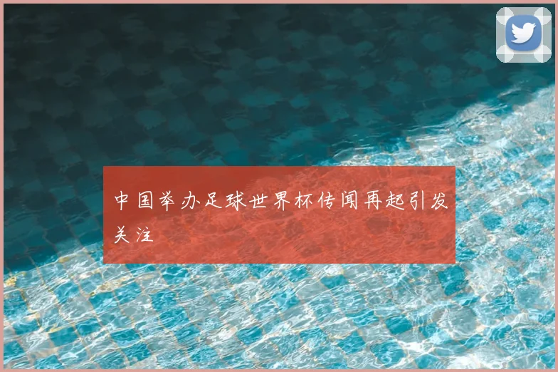中国举办足球世界杯传闻再起引发关注