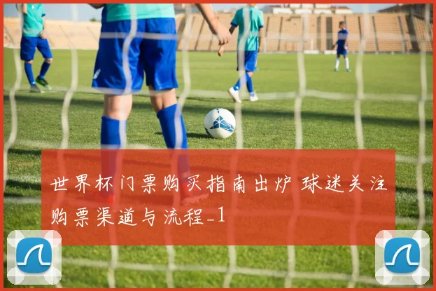 世界杯门票购买指南出炉 球迷关注购票渠道与流程_1