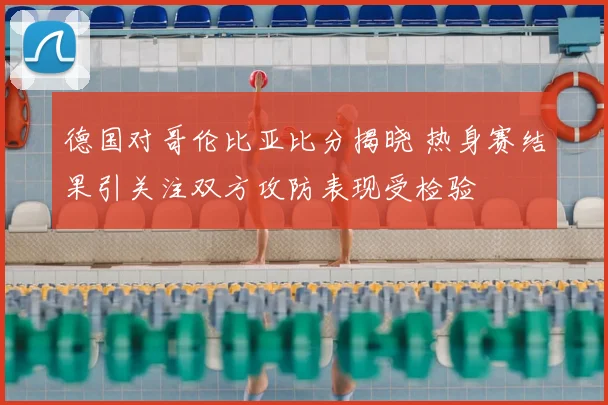 德国对哥伦比亚比分揭晓 热身赛结果引关注双方攻防表现受检验