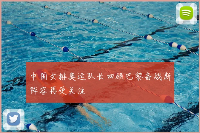 中国女排奥运队长回顾巴黎备战新阵容再受关注