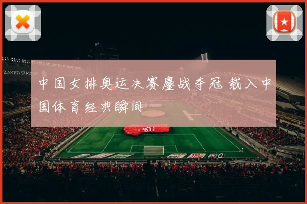 中国女排奥运决赛鏖战夺冠 载入中国体育经典瞬间