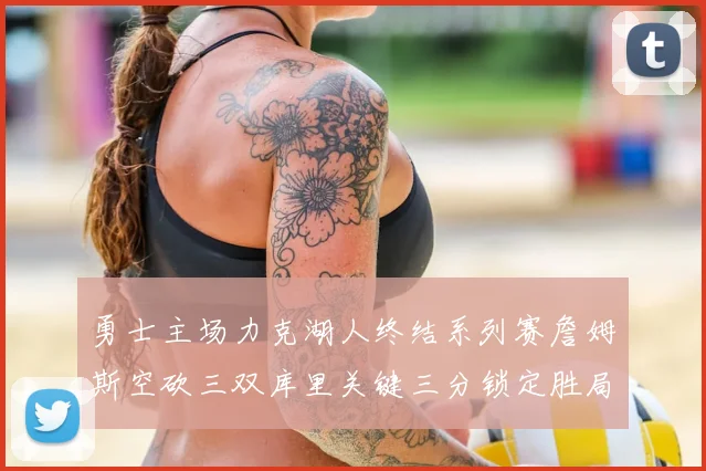 勇士主场力克湖人终结系列赛詹姆斯空砍三双库里关键三分锁定胜局