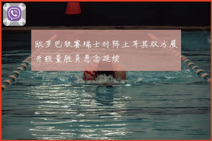 欧罗巴联赛瑞士对阵土耳其双方展开较量胜负悬念延续