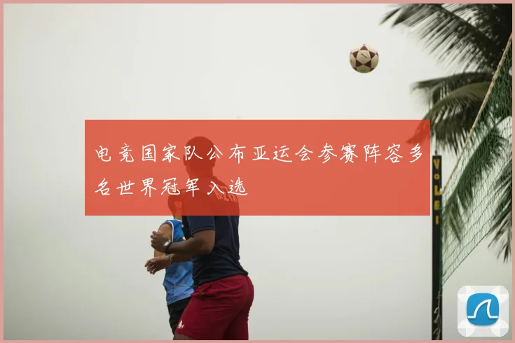 电竞国家队公布亚运会参赛阵容多名世界冠军入选
