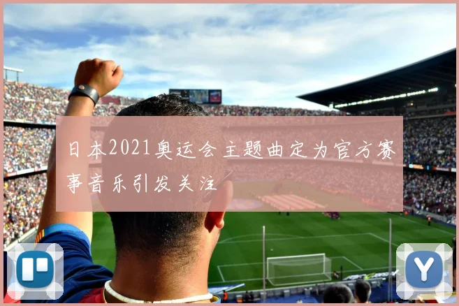 日本2021奥运会主题曲定为官方赛事音乐引发关注