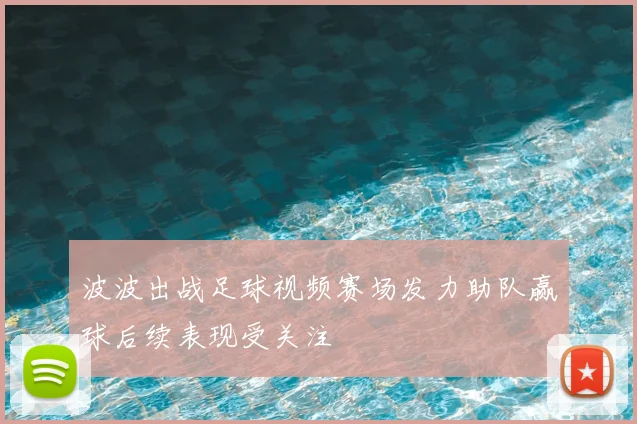 波波出战足球视频赛场发力助队赢球后续表现受关注
