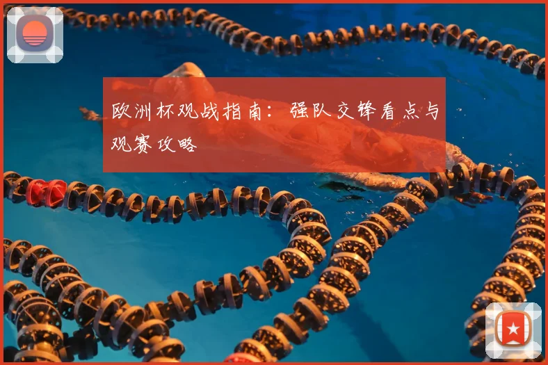 欧洲杯观战指南:强队交锋看点与观赛攻略