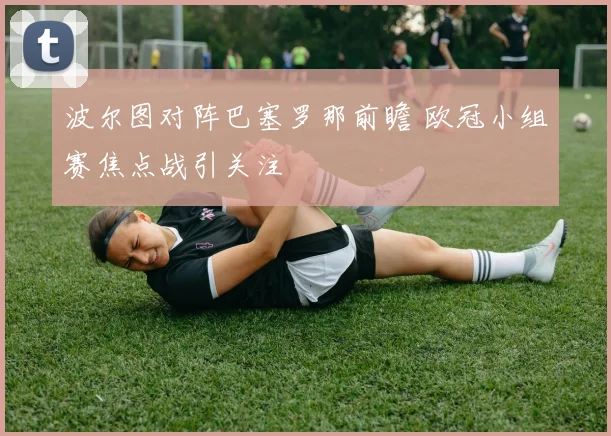 波尔图对阵巴塞罗那前瞻 欧冠小组赛焦点战引关注