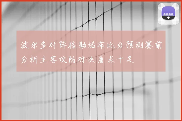 波尔多对阵格勒诺布比分预测赛前分析主客攻防对决看点十足