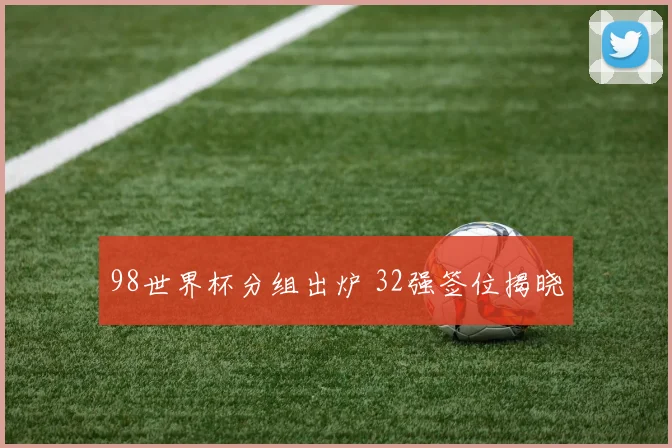 98世界杯分组出炉 32强签位揭晓