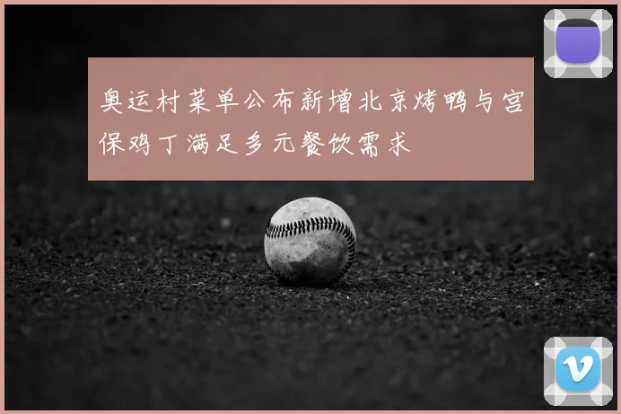 奥运村菜单公布新增北京烤鸭与宫保鸡丁满足多元餐饮需求