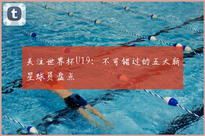 关注世界杯U19:不可错过的五大新星球员盘点