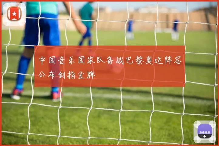 中国音乐国家队备战巴黎奥运阵容公布剑指金牌