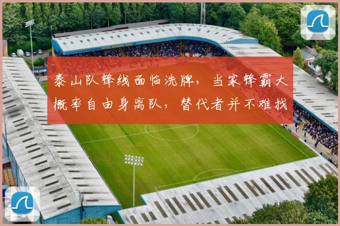 泰山队锋线面临洗牌,当家锋霸大概率自由身离队,替代者并不难找