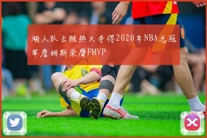 湖人队击败热火夺得2020年NBA总冠军詹姆斯荣膺FMVP