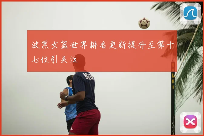 波黑女篮世界排名更新提升至第十七位引关注