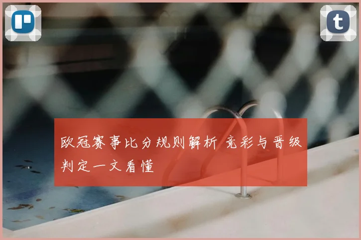 欧冠赛事比分规则解析 竞彩与晋级判定一文看懂