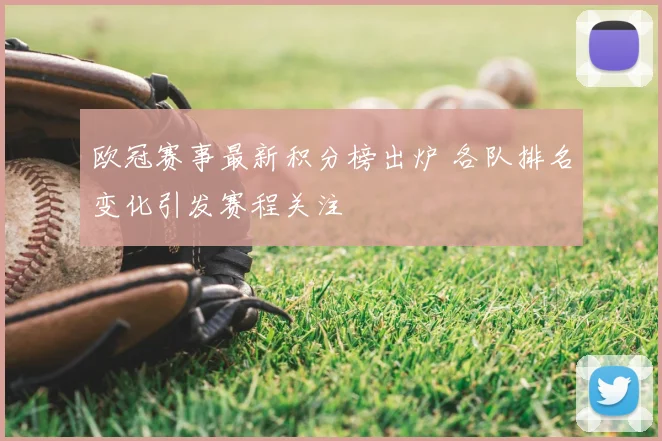 欧冠赛事最新积分榜出炉 各队排名变化引发赛程关注