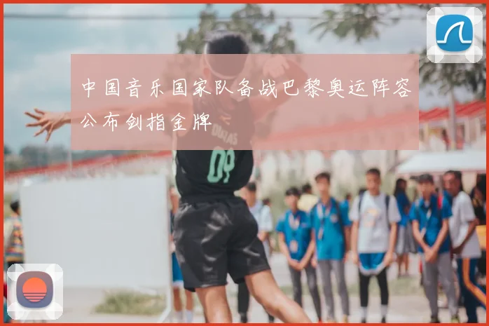 中国音乐国家队备战巴黎奥运阵容公布剑指金牌