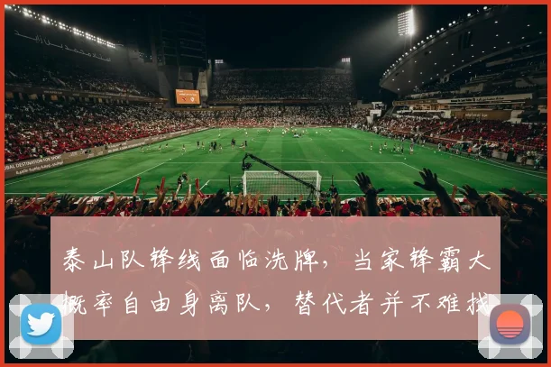 泰山队锋线面临洗牌,当家锋霸大概率自由身离队,替代者并不难找