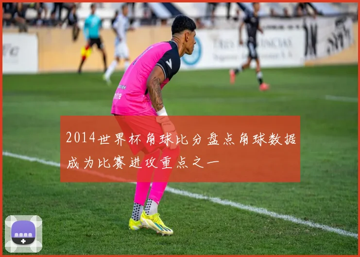 2014世界杯角球比分盘点角球数据成为比赛进攻重点之一