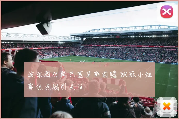 波尔图对阵巴塞罗那前瞻 欧冠小组赛焦点战引关注