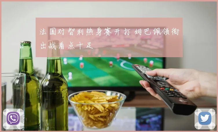 法国对智利热身赛开打 姆巴佩领衔出战看点十足