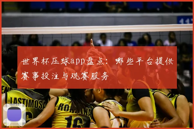 世界杯压球app盘点：哪些平台提供赛事投注与观赛服务